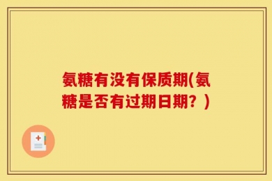 氨糖有没有保质期(氨糖是否有过期日期？)