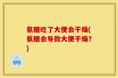 氨糖吃了大便会干燥(氨糖会导致大便干燥？)