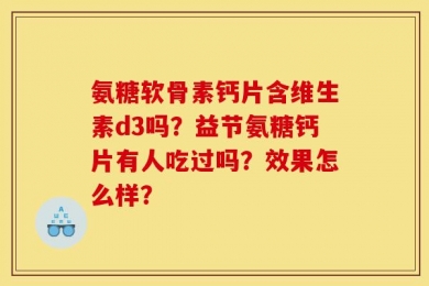 氨糖软骨素钙片含维生素d3吗？益节氨糖钙片有人吃过吗？效果怎么样？