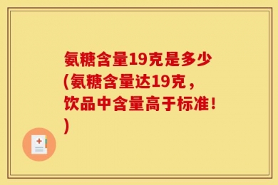 氨糖含量19克是多少(氨糖含量达19克，饮品中含量高于标准！)