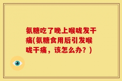氨糖吃了晚上喉咙发干痛(氨糖食用后引发喉咙干痛，该怎么办？)