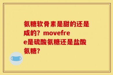 氨糖软骨素是甜的还是咸的？movefree是硫酸氨糖还是盐酸氨糖？