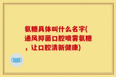 氨糖具体叫什么名字(通风抑菌口腔喷雾氨糖，让口腔清新健康)