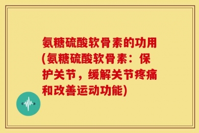 氨糖硫酸软骨素的功用(氨糖硫酸软骨素：保护关节，缓解关节疼痛和改善运动功能)