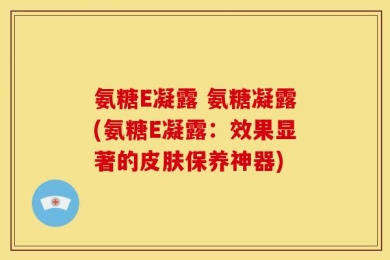 氨糖E凝露 氨糖凝露(氨糖E凝露：效果显著的皮肤保养神器)
