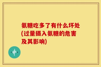 氨糖吃多了有什么坏处(过量摄入氨糖的危害及其影响)