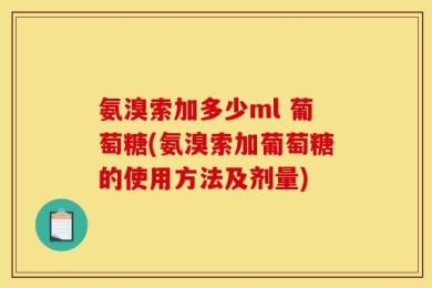 氨溴索加多少ml 葡萄糖(氨溴索加葡萄糖的使用方法及剂量)