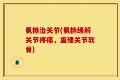 氨糖治关节(氨糖缓解关节疼痛，重建关节软骨)