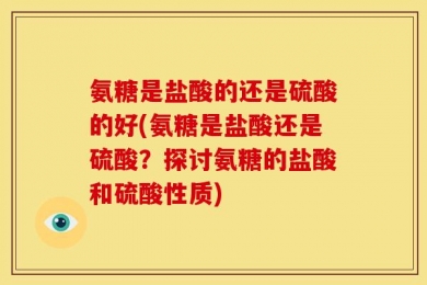 氨糖是盐酸的还是硫酸的好(氨糖是盐酸还是硫酸？探讨氨糖的盐酸和硫酸性质)