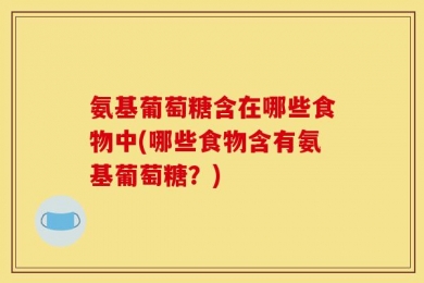 氨基葡萄糖含在哪些食物中(哪些食物含有氨基葡萄糖？)