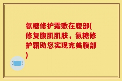 氨糖修护霜敷在腹部(修复腹肌肌肤，氨糖修护霜助您实现完美腹部)