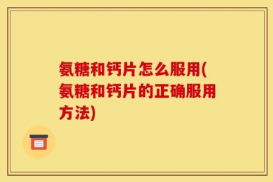 氨糖和钙片怎么服用(氨糖和钙片的正确服用方法)