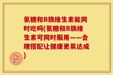 氨糖和B族维生素能同时吃吗(氨糖和B族维生素可同时服用——合理搭配让健康更易达成)