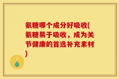 氨糖哪个成分好吸收(氨糖易于吸收，成为关节健康的首选补充素材)