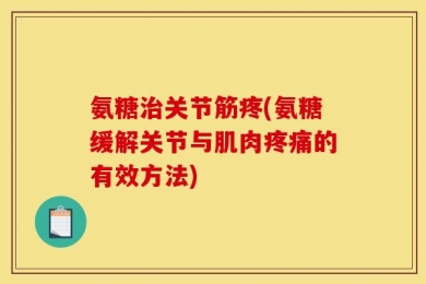 氨糖治关节筋疼(氨糖缓解关节与肌肉疼痛的有效方法)