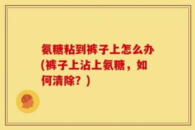 氨糖粘到裤子上怎么办(裤子上沾上氨糖，如何清除？)