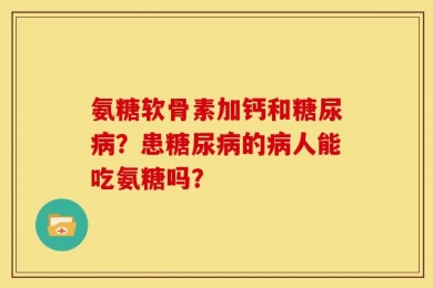 氨糖软骨素加钙和糖尿病？患糖尿病的病人能吃氨糖吗？