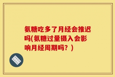 氨糖吃多了月经会推迟吗(氨糖过量摄入会影响月经周期吗？)