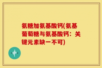 氨糖加氨基酸钙(氨基葡萄糖与氨基酸钙：关键元素缺一不可)