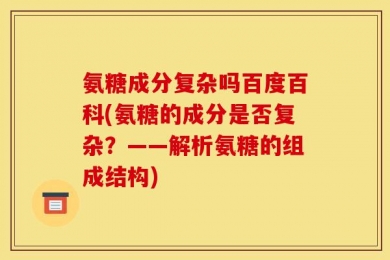 氨糖成分复杂吗百度百科(氨糖的成分是否复杂？——解析氨糖的组成结构)