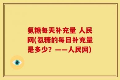 氨糖每天补充量 人民网(氨糖的每日补充量是多少？——人民网)