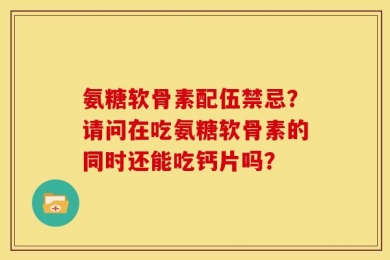 氨糖软骨素配伍禁忌？请问在吃氨糖软骨素的同时还能吃钙片吗？