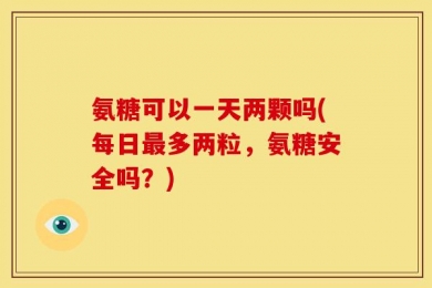 氨糖可以一天两颗吗(每日最多两粒，氨糖安全吗？)