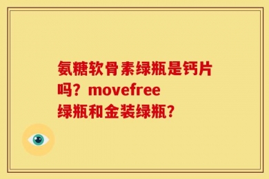 氨糖软骨素绿瓶是钙片吗？movefree绿瓶和金装绿瓶？
