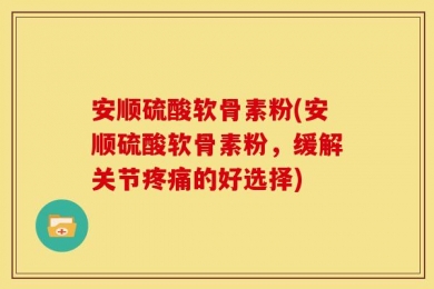 安顺硫酸软骨素粉(安顺硫酸软骨素粉，缓解关节疼痛的好选择)