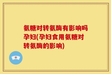 氨糖对转氨酶有影响吗孕妇(孕妇食用氨糖对转氨酶的影响)