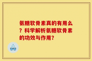 氨糖软骨素真的有用么？科学解析氨糖软骨素的功效与作用？