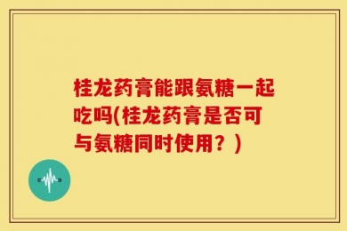 桂龙药膏能跟氨糖一起吃吗(桂龙药膏是否可与氨糖同时使用？)