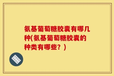 氨基葡萄糖胶囊有哪几种(氨基葡萄糖胶囊的种类有哪些？)
