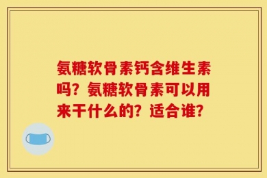 氨糖软骨素钙含维生素吗？氨糖软骨素可以用来干什么的？适合谁？