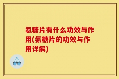 氨糖片有什么功效与作用(氨糖片的功效与作用详解)