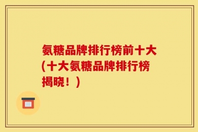 氨糖品牌排行榜前十大(十大氨糖品牌排行榜揭晓！)