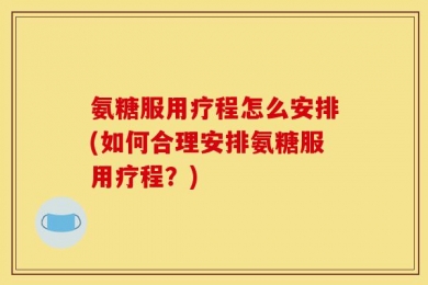 氨糖服用疗程怎么安排(如何合理安排氨糖服用疗程？)