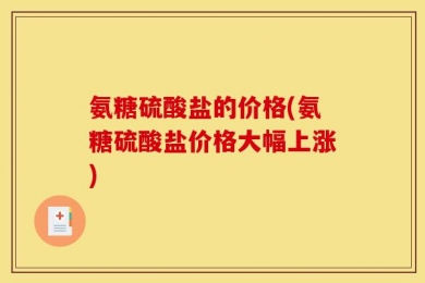 氨糖硫酸盐的价格(氨糖硫酸盐价格大幅上涨)