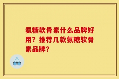 氨糖软骨素什么品牌好用？推荐几款氨糖软骨素品牌？