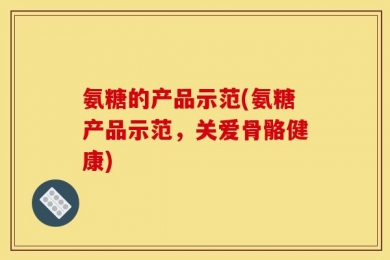 氨糖的产品示范(氨糖产品示范，关爱骨骼健康)