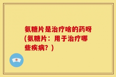 氨糖片是治疗啥的药呀(氨糖片：用于治疗哪些疾病？)