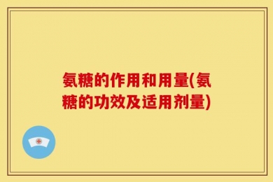 氨糖的作用和用量(氨糖的功效及适用剂量)