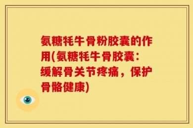 氨糖牦牛骨粉胶囊的作用(氨糖牦牛骨胶囊：缓解骨关节疼痛，保护骨骼健康)