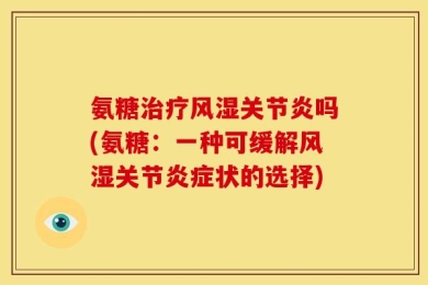 氨糖治疗风湿关节炎吗(氨糖：一种可缓解风湿关节炎症状的选择)