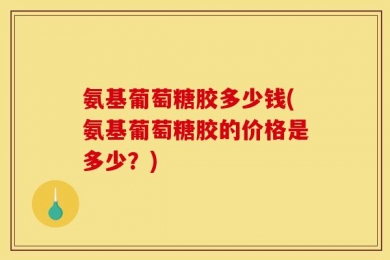 氨基葡萄糖胶多少钱(氨基葡萄糖胶的价格是多少？)