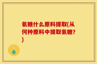 氨糖什么原料提取(从何种原料中提取氨糖？)