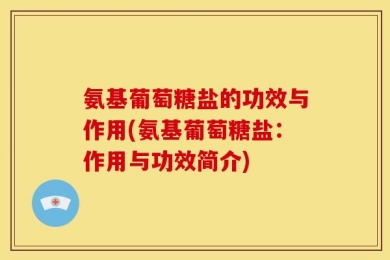 氨基葡萄糖盐的功效与作用(氨基葡萄糖盐：作用与功效简介)