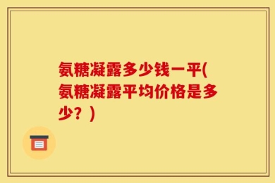 氨糖凝露多少钱一平(氨糖凝露平均价格是多少？)