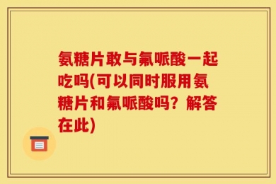 氨糖片敢与氟哌酸一起吃吗(可以同时服用氨糖片和氟哌酸吗？解答在此)