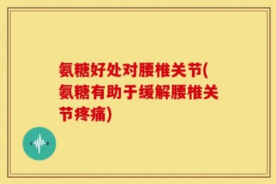 氨糖好处对腰椎关节(氨糖有助于缓解腰椎关节疼痛)